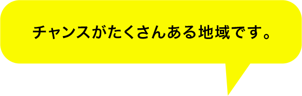 チャンスがたくさんある地域です。