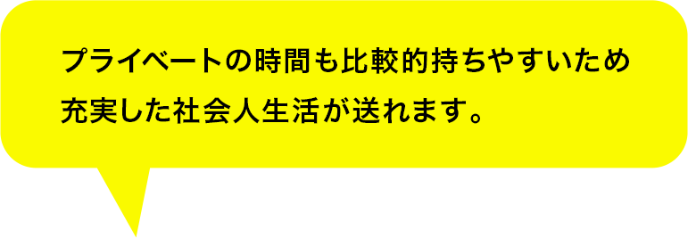 プライベートの時間も比較的持ちやすいため充実した社会人生活が送れます。