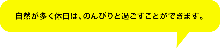 自然が多く休日は、のんびりと過ごすことができます。