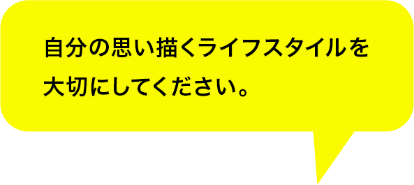 自分の思い描くライフスタイルを大切にしてください。
