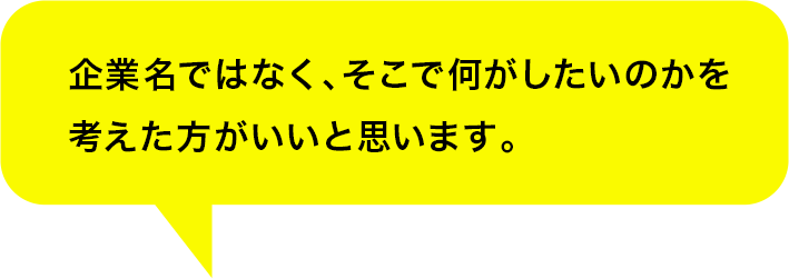 企業名ではなく、そこで何がしたいのかを考えた方がいいと思います。