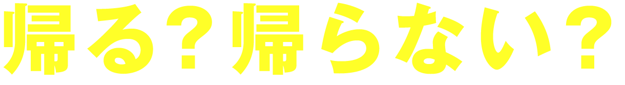 帰る？帰らない？
